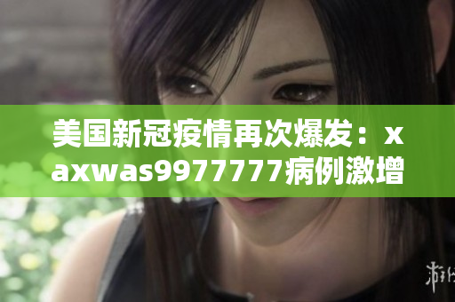 美國新冠疫情再次爆發(fā)：xaxwas9977777病例激增，專家發(fā)出警告