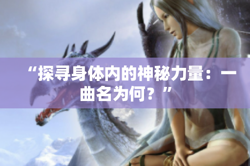 “探尋身體內(nèi)的神秘力量：一曲名為何？”