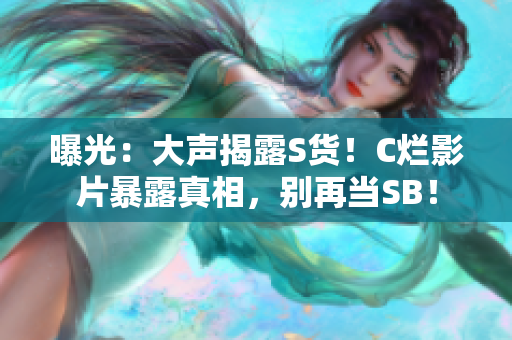 曝光：大聲揭露S貨！C爛影片暴露真相，別再當(dāng)SB！