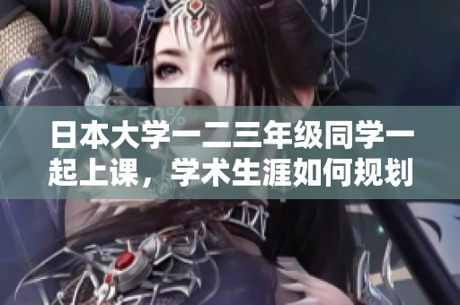 日本大學一二三年級同學一起上課，學術生涯如何規(guī)劃？