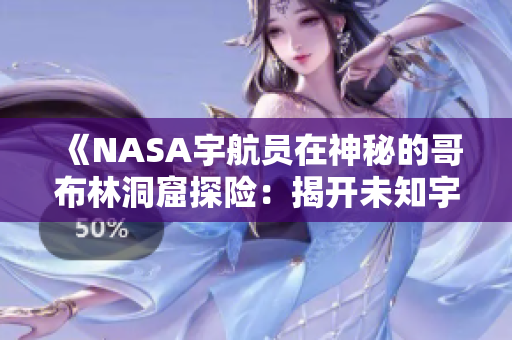 《NASA宇航員在神秘的哥布林洞窟探險(xiǎn)：揭開未知宇宙奧秘的新篇章》