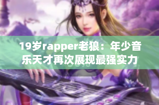 19歲rapper老狼：年少音樂天才再次展現(xiàn)最強(qiáng)實(shí)力