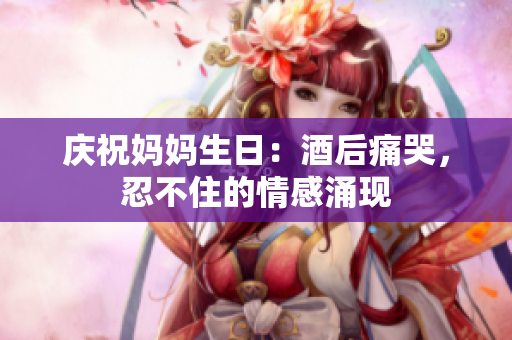 慶祝媽媽生日：酒后痛哭，忍不住的情感涌現(xiàn)