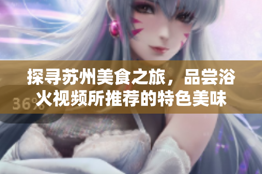 探尋蘇州美食之旅，品嘗浴火視頻所推薦的特色美味