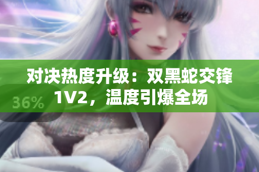 對(duì)決熱度升級(jí)：雙黑蛇交鋒1V2，溫度引爆全場(chǎng)