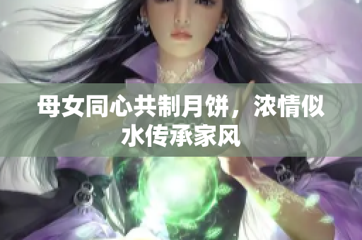 母女同心共制月餅，濃情似水傳承家風(fēng)