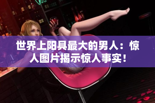 世界上陽(yáng)具最大的男人：驚人圖片揭示驚人事實(shí)！