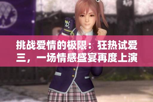 挑戰(zhàn)愛情的極限：狂熱試愛三，一場(chǎng)情感盛宴再度上演！