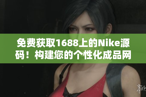 免費(fèi)獲取1688上的Nike源碼！構(gòu)建您的個(gè)性化成品網(wǎng)站，輕松打造專屬品牌！