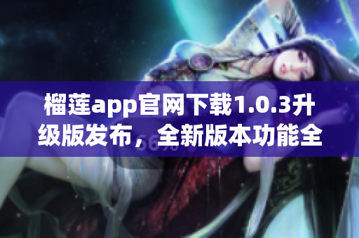 榴蓮app官網(wǎng)下載1.0.3升級版發(fā)布，全新版本功能全面升級