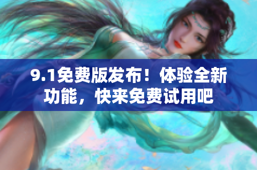 9.1免費版發(fā)布！體驗全新功能，快來免費試用吧