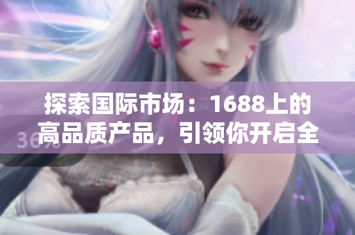 探索國際市場：1688上的高品質(zhì)產(chǎn)品，引領(lǐng)你開啟全球商機