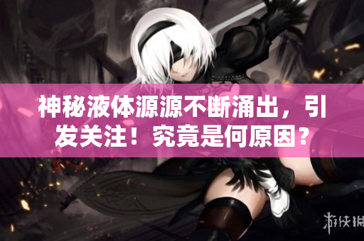 神秘液體源源不斷涌出，引發(fā)關(guān)注！究竟是何原因？