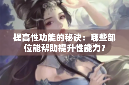 提高性功能的秘訣：哪些部位能幫助提升性能力？