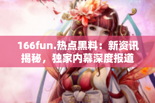 166fun.熱點(diǎn)黑料：新資訊揭秘，獨(dú)家內(nèi)幕深度報(bào)道