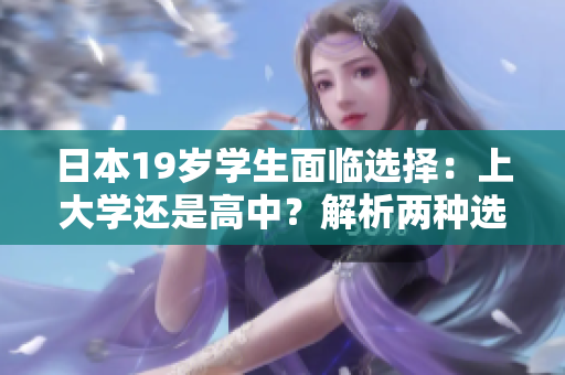 日本19歲學(xué)生面臨選擇:上大學(xué)還是高中?解析兩種選擇的利弊及影響 日本19歲學(xué)生面臨選擇:上大學(xué)還是高中?解析兩種選擇的利弊及影響