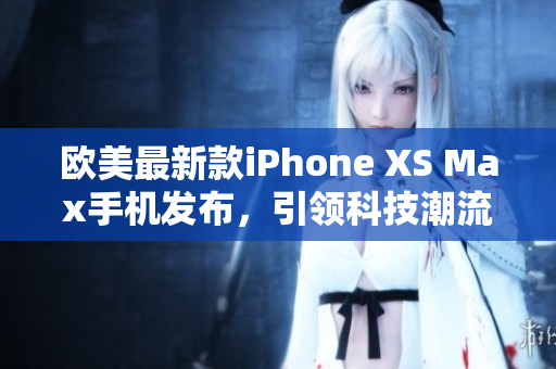 歐美最新款iPhone XS Max手機發(fā)布，引領(lǐng)科技潮流