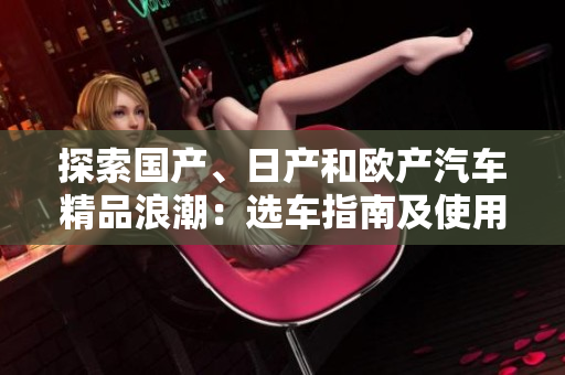 探索國產(chǎn)、日產(chǎn)和歐產(chǎn)汽車精品浪潮：選車指南及使用技巧