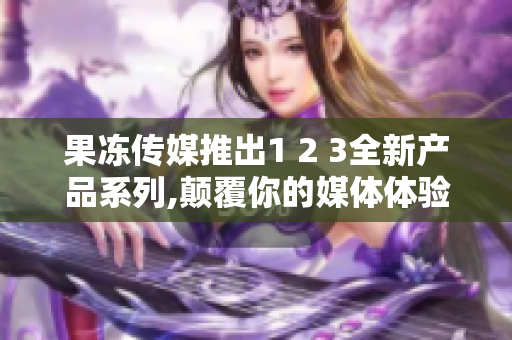 果凍傳媒推出1 2 3全新產(chǎn)品系列,顛覆你的媒體體驗(yàn).
