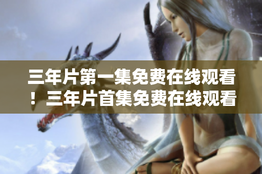 三年片第一集免費在線觀看！三年片首集免費在線觀看全片高清完整版，立即觀看！