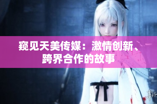 窺見天美傳媒：激情創(chuàng)新、跨界合作的故事