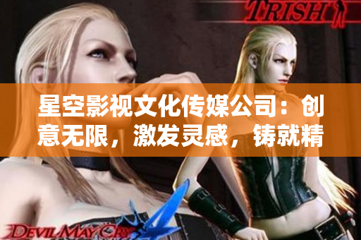 星空影視文化傳媒公司：創(chuàng)意無限，激發(fā)靈感，鑄就精彩視聽新時代