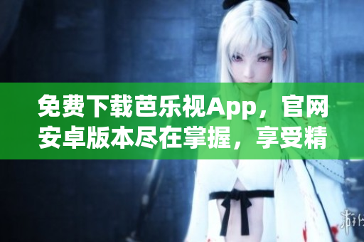 免費下載芭樂視App，官網(wǎng)安卓版本盡在掌握，享受精彩影視世界