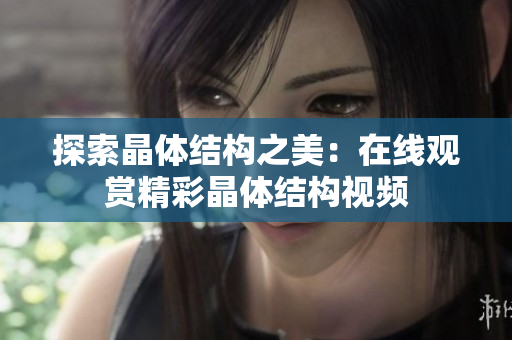 探索晶體結構之美：在線觀賞精彩晶體結構視頻