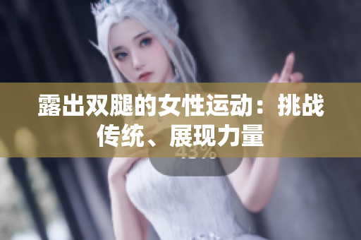 露出雙腿的女性運動：挑戰(zhàn)傳統(tǒng)、展現(xiàn)力量
