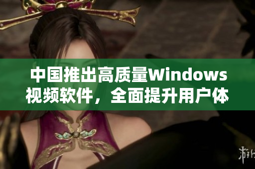 中國推出高質(zhì)量Windows視頻軟件，全面提升用戶體驗