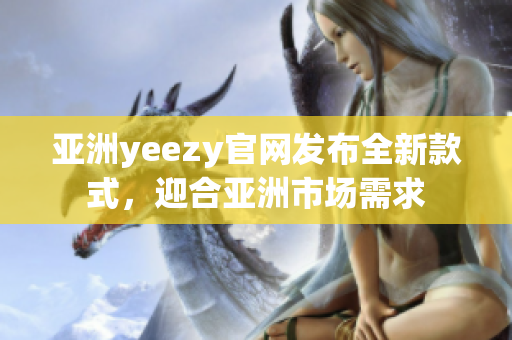 亞洲yeezy官網(wǎng)發(fā)布全新款式，迎合亞洲市場需求