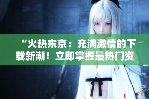 “火熱東京：充滿激情的下載新潮！立即掌握最熱門資源！”