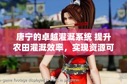 唐寧的卓越灌溉系統(tǒng) 提升農(nóng)田灌溉效率，實(shí)現(xiàn)資源可持續(xù)利用