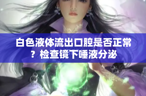 白色液體流出口腔是否正常？檢查鏡下唾液分泌