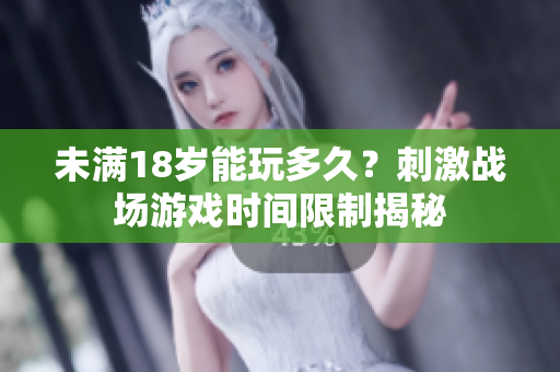 未滿18歲能玩多久？刺激戰(zhàn)場游戲時間限制揭秘