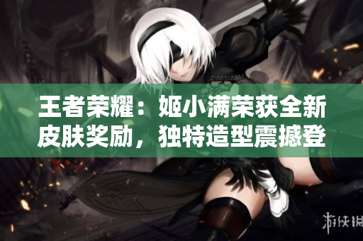 王者榮耀：姬小滿榮獲全新皮膚獎(jiǎng)勵(lì)，獨(dú)特造型震撼登場