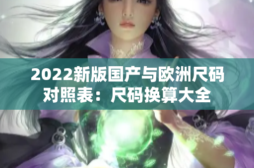 2022新版國產(chǎn)與歐洲尺碼對照表：尺碼換算大全