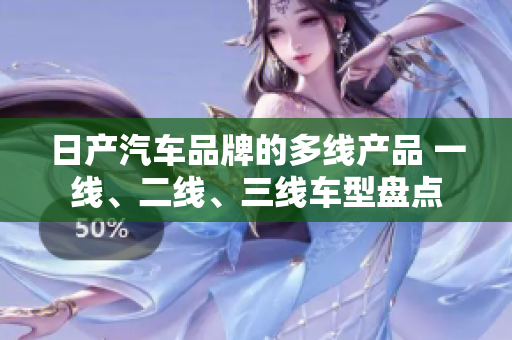 日產(chǎn)汽車品牌的多線產(chǎn)品 一線、二線、三線車型盤點(diǎn)