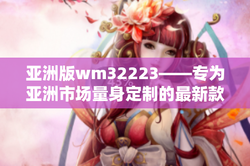 亞洲版wm32223——專為亞洲市場(chǎng)量身定制的最新款智能設(shè)備