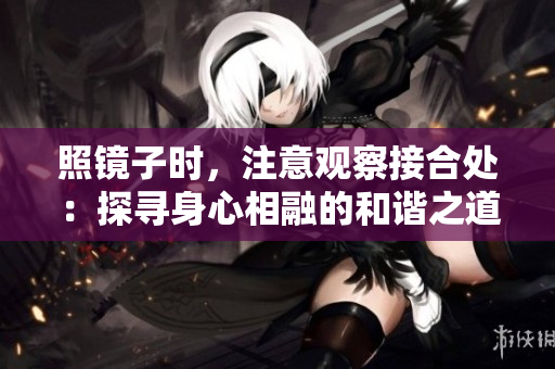 照鏡子時(shí)，注意觀察接合處：探尋身心相融的和諧之道
