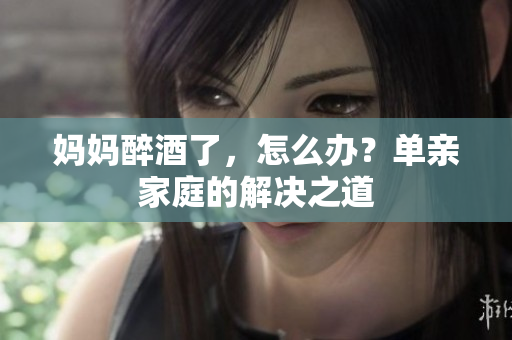 媽媽醉酒了，怎么辦？單親家庭的解決之道