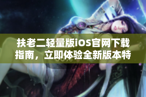 扶老二輕量版iOS官網(wǎng)下載指南，立即體驗(yàn)全新版本特色功能