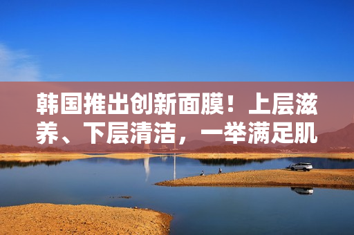 韓國推出創(chuàng)新面膜！上層滋養(yǎng)、下層清潔，一舉滿足肌膚需求！