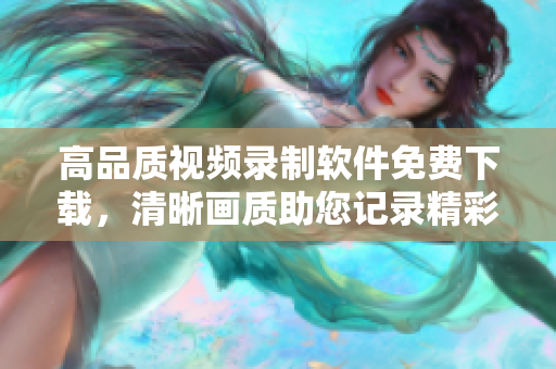 高品質(zhì)視頻錄制軟件免費下載，清晰畫質(zhì)助您記錄精彩時刻