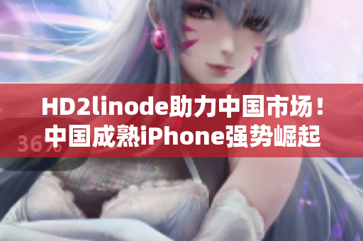 HD2linode助力中國市場！中國成熟iPhone強勢崛起！