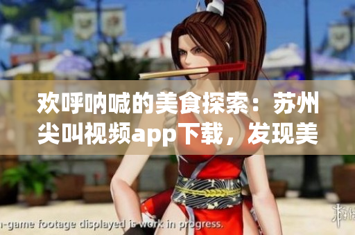 歡呼吶喊的美食探索：蘇州尖叫視頻app下載，發(fā)現(xiàn)美食新世界