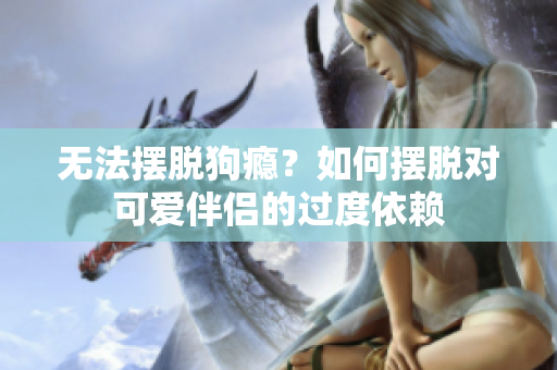 無法擺脫狗癮？如何擺脫對可愛伴侶的過度依賴