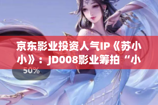 京東影業(yè)投資人氣IP《蘇小小》：JD008影業(yè)籌拍“小小”新篇