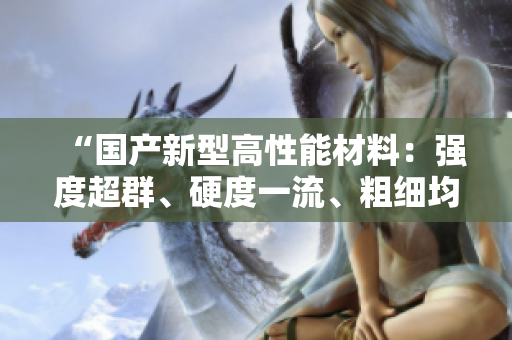 “國產(chǎn)新型高性能材料：強度超群、硬度一流、粗細均衡！”