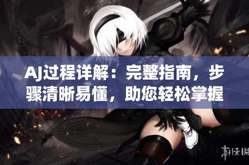 AJ過(guò)程詳解：完整指南，步驟清晰易懂，助您輕松掌握